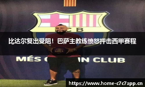 比达尔复出受阻！巴萨主教练愤怒抨击西甲赛程